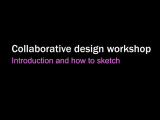 Collaborative design workshop 
Introduction and how to sketch 
 
