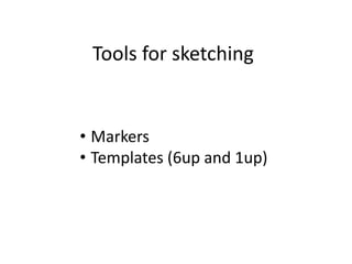 Tools for sketching 
• Markers 
• Templates (6up and 1up) 
 
