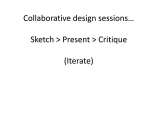 Collaborative design sessions… 
Sketch > Present > Critique 
(Iterate) 
 