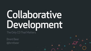 Collaborative
Development
TheOnlyCDThatMatters
BrentBeer
@brntbeer
 