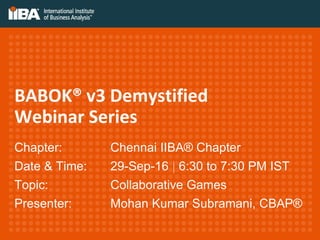 BABOK® v3 Demystified
Webinar Series
Chapter: Chennai IIBA® Chapter
Date & Time: 29-Sep-16 | 6:30 to 7:30 PM IST
Topic: Collaborative Games
Presenter: Mohan Kumar Subramani, CBAP®
 