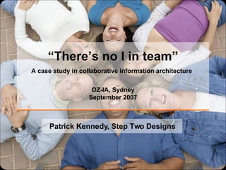 “ There’s no I in team” A case study in collaborative information architecture   OZ-IA, Sydney September 2007 Patrick Kennedy, Step Two Designs 