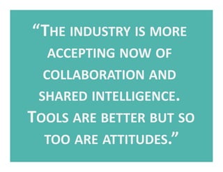 “THE	
  INDUSTRY	
  IS	
  MORE	
  
    ACCEPTING	
  NOW	
  OF	
  
   COLLABORATION	
  AND	
  
  SHARED	
  INTELLIGENCE.	
 ...