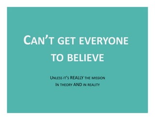 CAN’T	
  GET	
  EVERYONE	
  
    TO	
  BELIEVE   	
  
      UNLESS	
  IT’S	
  REALLY	
  THE	
  MISSION  	
  
        IN	
 ...