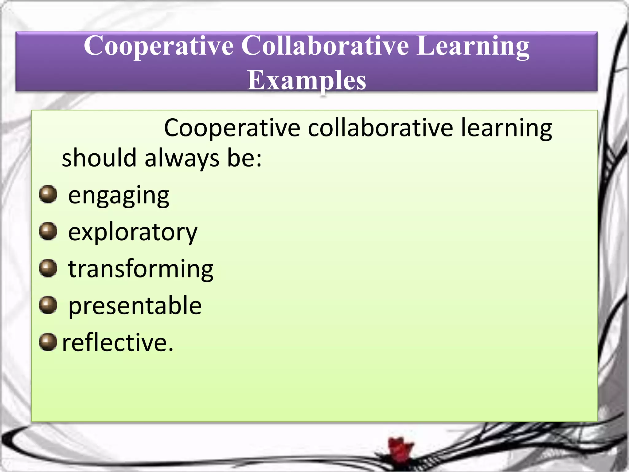 Cooperative Collaborative Learning
Examples
Cooperative collaborative learning
should always be:
engaging
exploratory
transforming
presentable
reflective.
 