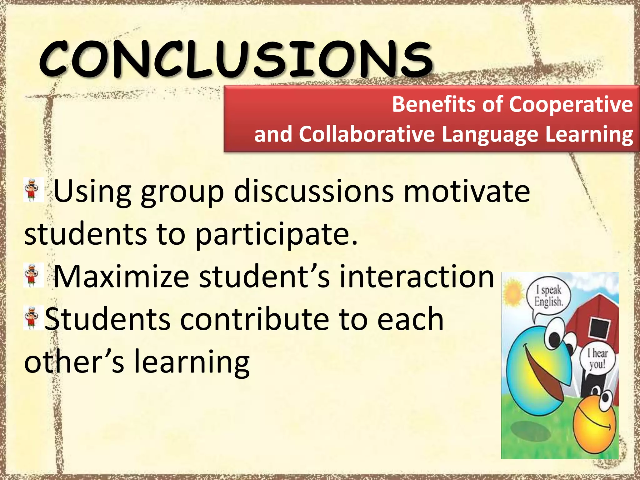 CONCLUSIONS
Using group discussions motivate
students to participate.
Maximize student’s interaction
Students contribute to each
other’s learning
Benefits of Cooperative
and Collaborative Language Learning
 