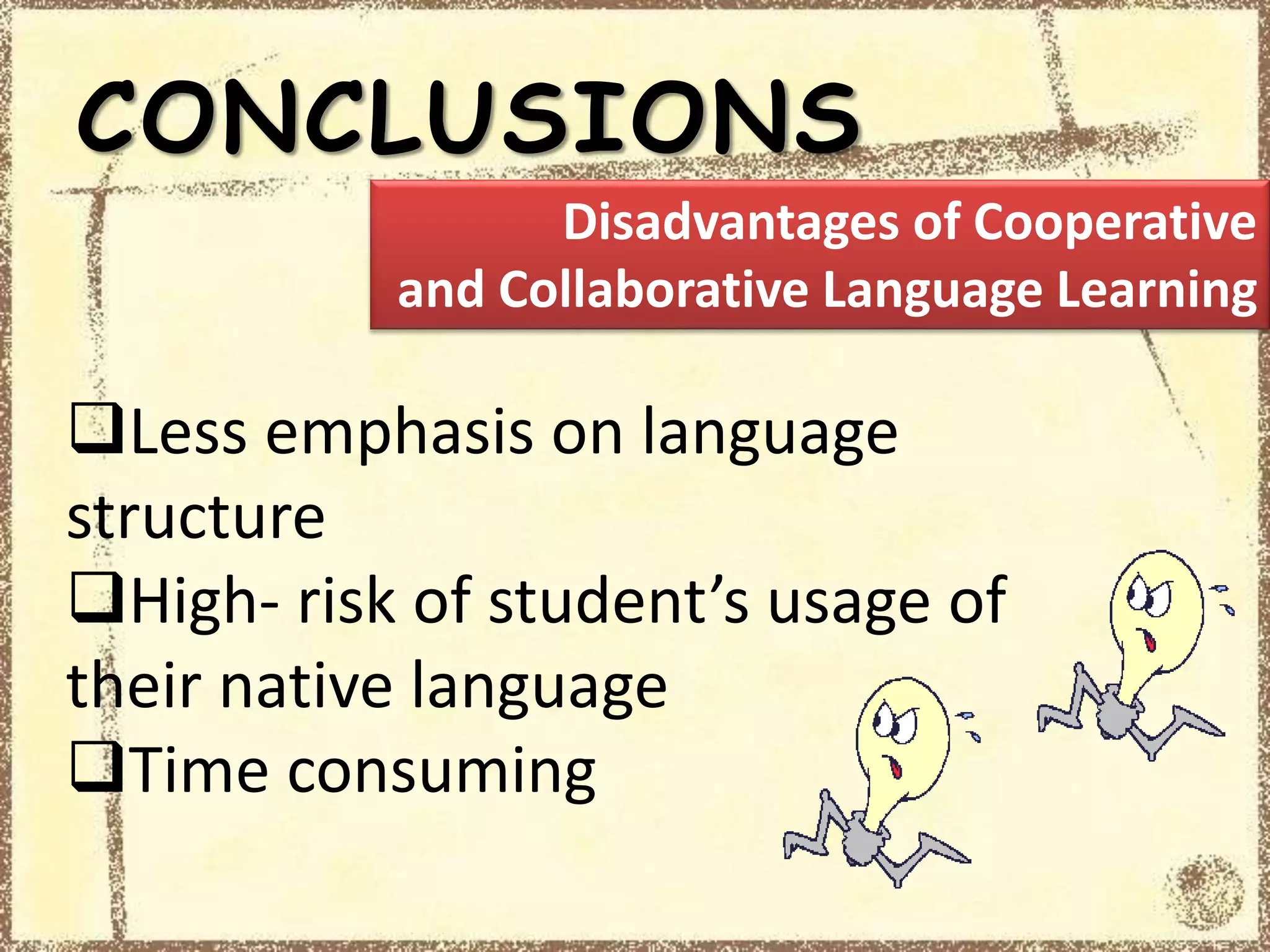 CONCLUSIONS
Less emphasis on language
structure
High- risk of student’s usage of
their native language
Time consuming
Disadvantages of Cooperative
and Collaborative Language Learning
 