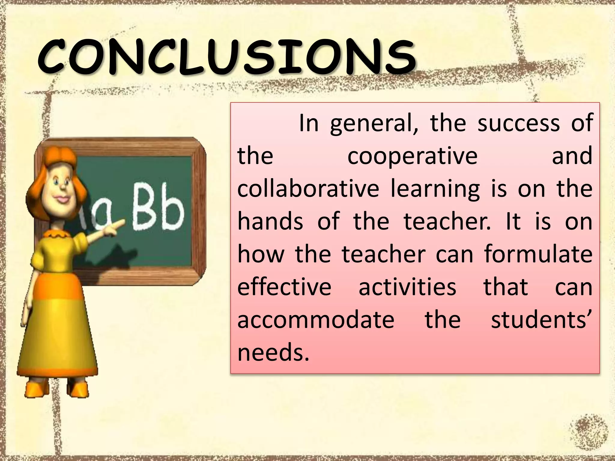 CONCLUSIONS
In general, the success of
the cooperative and
collaborative learning is on the
hands of the teacher. It is on
how the teacher can formulate
effective activities that can
accommodate the students’
needs.
 