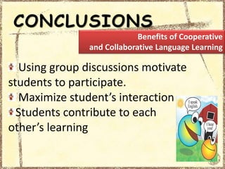 CONCLUSIONS
Using group discussions motivate
students to participate.
Maximize student’s interaction
Students contribute to each
other’s learning
Benefits of Cooperative
and Collaborative Language Learning
 