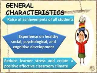 Raise of achievements of all students
Experience on healthy
social, psychological, and
cognitive development
Reduce learner stress and create a
positive affective classroom climate
GENERAL
CHARACTERISTICS
 