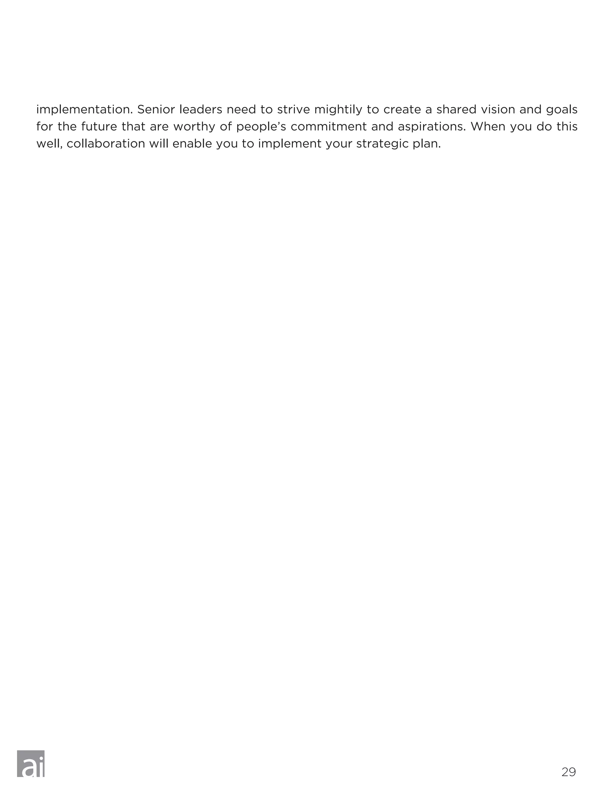 29
implementation. Senior leaders need to strive mightily to create a shared vision and goals
for the future that are worthy of people’s commitment and aspirations. When you do this
well, collaboration will enable you to implement your strategic plan.
 