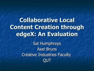 Collaborative Local Content Creation through edgeX: An Evaluation Sal Humphreys Axel Bruns Creative Industries Faculty  QUT 