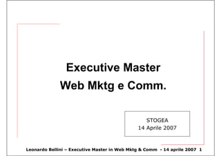 Executive Master
              Web Mktg e Comm.

                                                 STOGEA
                                              14 Aprile 2007



Leonardo Bellini – Executive Master in Web Mktg & Comm - 14 aprile 2007 1