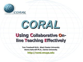 U sing  C ollaborative   O n-line   T eaching   E ffectively Tom Treadwell Ed.D.,   West Chester University Donna Ashcraft Ph.D., Clarion University http://coral. wcupa . edu CORAL 