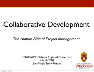 Collaborative Development
                       The Human Side of Project Management



                            EDUCAUSE Midwest Regional Conference
                                        March 2008
                                  Jim Phelps, Terry Ruzicka

Friday,March 14,2008                                               1