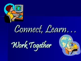 Connect, Learn… Work Together 