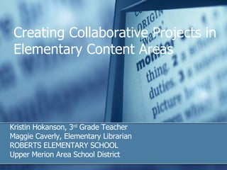 Creating Collaborative Projects in Elementary Content Areas Kristin Hokanson, 3 rd  Grade Teacher Maggie Caverly, Elementary Librarian ROBERTS ELEMENTARY SCHOOL Upper Merion Area School District 
