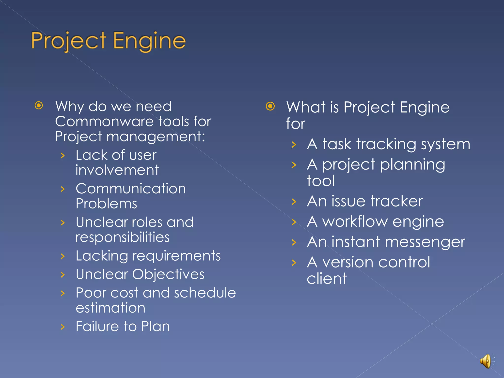 Why do we need Commonware tools for Project management: Lack of user involvement Communication Problems Unclear roles and responsibilities Lacking requirements Unclear Objectives Poor cost and schedule estimation Failure to Plan What is Project Engine for A task tracking system A project planning tool An issue tracker A workflow engine An instant messenger A version control client 