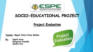 Teacher: Miguel Vinicio Ponce Medina
By: Ingrid Arias
Margarita Pazmiño
Sandra Pico
SOCIO-EDUCATIONAL PROJECT
Project Evaluation
 