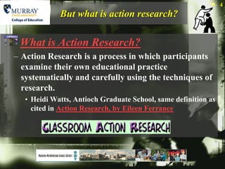 4
             But what is action research?

 What is Action Research?
– Action Research is a process in which participants
  examine their own educational practice
  systematically and carefully using the techniques of
  research.
   • Heidi Watts, Antioch Graduate School, same definition as
     cited in Action Research, by Eileen Ferrance
 