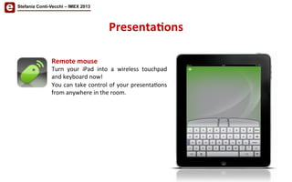 Remote	
  mouse	
  
Turn	
   your	
   iPad	
   into	
   a	
   wireless	
   touchpad	
  
and	
  keyboard	
  now!	
  
You	
  can	
  take	
  control	
  of	
  your	
  presenta/ons	
  
from	
  anywhere	
  in	
  the	
  room.	
  
Presenta'ons	
  
Stefania Conti-Vecchi – IMEX 2013
 
