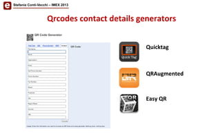  Qrcodes	
  contact	
  details	
  generators	
  
Quicktag	
  
QRAugmented	
  
Easy	
  QR	
  
Stefania Conti-Vecchi – IMEX 2013
 