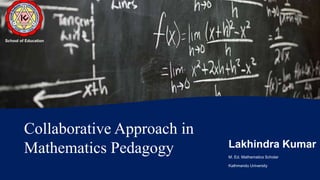 Collaborative Approach in
Mathematics Pedagogy Lakhindra Kumar
M. Ed. Mathematics Scholar
Kathmandu University
School of Education
 