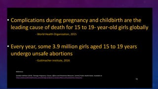 • Complications during pregnancy and childbirth are the
leading cause of death for 15 to 19- year-old girls globally
- Wor...