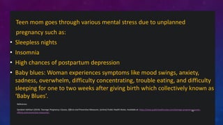 Teen mom goes through various mental stress due to unplanned
pregnancy such as:
• Sleepless nights
• Insomnia
• High chanc...