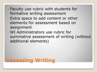 Assessing Writing
 Faculty use rubric with students for
formative writing assessment
 Extra space to add content or other
elements for assessment based on
assignment
 WI Administrators use rubric for
summative assessment of writing (without
additional elements)
 