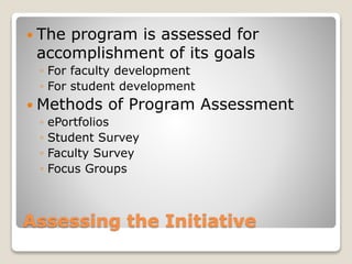 Assessing the Initiative
 The program is assessed for
accomplishment of its goals
◦ For faculty development
◦ For student development
 Methods of Program Assessment
◦ ePortfolios
◦ Student Survey
◦ Faculty Survey
◦ Focus Groups
 