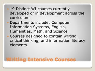 Writing Intensive Courses
 19 Distinct WI courses currently
developed or in development across the
curriculum
 Departments include: Computer
Information Systems, English,
Humanities, Math, and Science
 Courses designed to contain writing,
critical thinking, and information literacy
elements
 