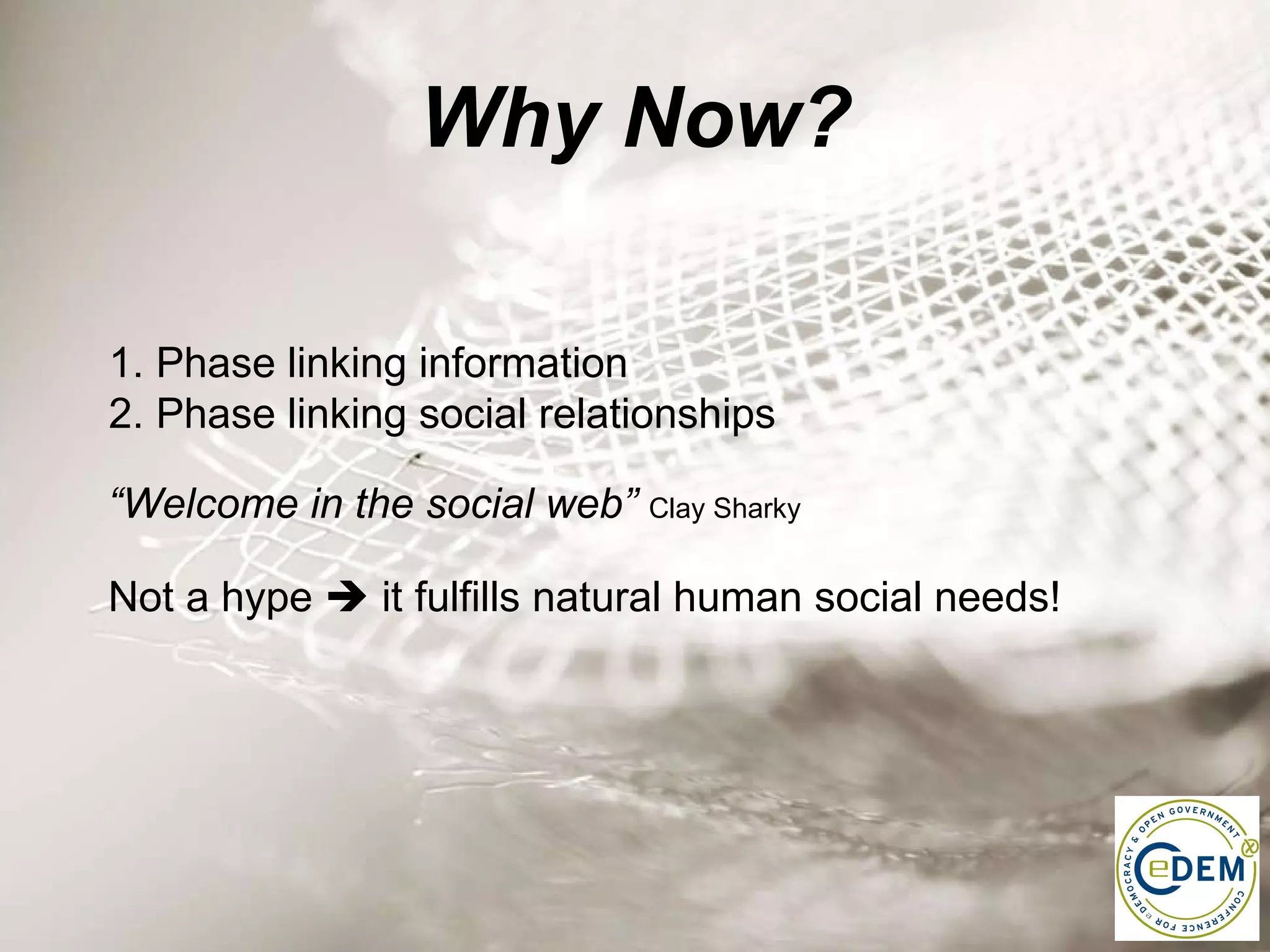 Why Now? “ Welcome in the social web”  Clay Sharky Not a hype    it fulfills natural human social needs!  1. Phase linking information  2. Phase linking social relationships 
