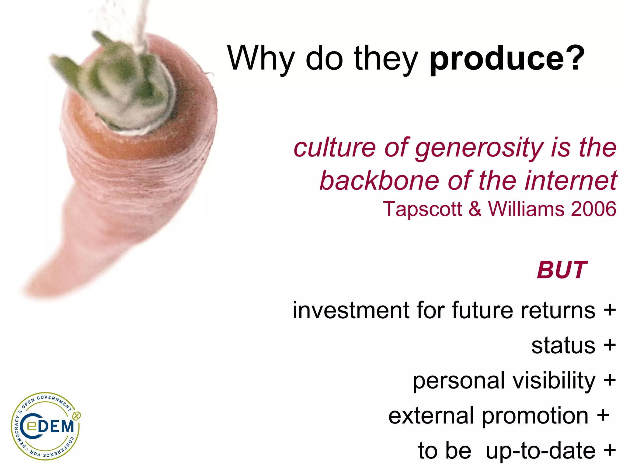 Why do they  produce? culture of generosity is the backbone of the internet Tapscott & Williams 2006 investment for future returns + status + personal visibility + external promotion +  to be  up-to-date + BUT 