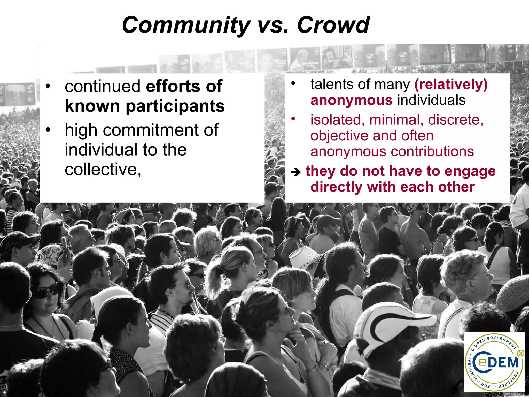 continued  efforts of known participants high commitment of  individual to the collective,  Community vs. Crowd talents of many  (relatively) anonymous  individuals isolated, minimal, discrete, objective and often anonymous contributions     they do not have to engage directly with each other 