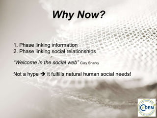 Why Now? “ Welcome in the social web”  Clay Sharky Not a hype    it fulfills natural human social needs!  1. Phase linking information  2. Phase linking social relationships 