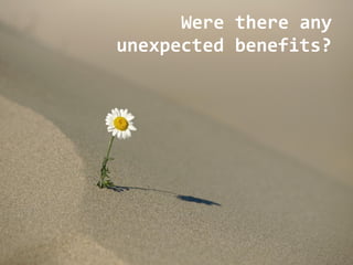 Were there any
unexpected benefits?
 