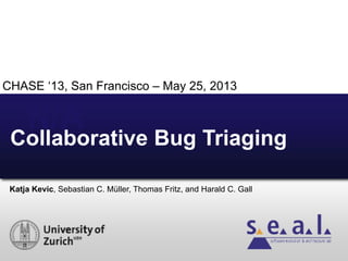 N/A
Katja Kevic, Sebastian C. Müller, Thomas Fritz, and Harald C. Gall
Collaborative Bug Triaging
CHASE „13, San Francisco – May 25, 2013
 