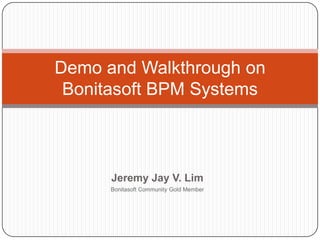 Demo and Walkthrough on
 Bonitasoft BPM Systems



      Jeremy Jay V. Lim
      Bonitasoft Community Gold Member
 