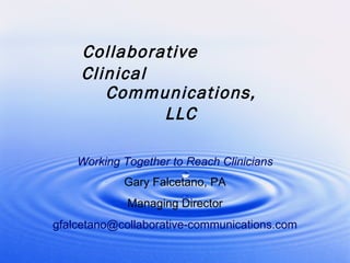 Working Together to Reach Clinicians Gary Falcetano, PA Managing Director [email_address] Collaborative Clinical Communications, LLC 