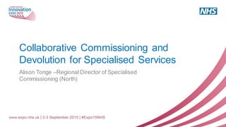 Collaborative Commissioning and
Devolution for Specialised Services
Alison Tonge –Regional Director of Specialised
Commissioning (North)
 