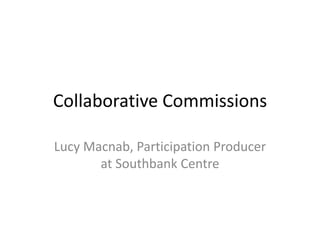 Collaborative Commissions Lucy Macnab, Participation Producer at Southbank Centre 