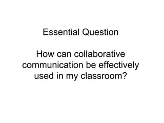 Essential Question How can collaborative communication be effectively used in my classroom? 