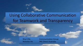 Using Collaborative Communication
for Teamwork and Transparency
Shari Elle Communication Group
Nicholas Ho ING Direct Australia
 