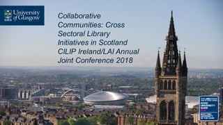 Collaborative
Communities: Cross
Sectoral Library
Initiatives in Scotland
CILIP Ireland/LAI Annual
Joint Conference 2018
 