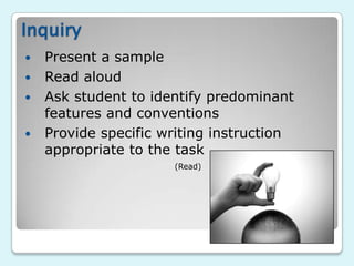 Inquiry
   Present a sample
   Read aloud
   Ask student to identify predominant
    features and conventions
   Provide specific writing instruction
    appropriate to the task
                      (Read)
 