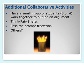 Additional Collaborative Activities
   Have a small group of students (3 or 4)
    work together to outline an argument.
   Think-Pair-Share.
   Pass the prompt freewrite.
   Others?
 