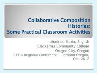Collaborative Composition
                        Histories:
Some Practical Classroom Activities
                      Monique Babin, English
               Clackamas Community College
                        Oregon City, Oregon
  CCHA Regional Conference – Portland Oregon,
                                    Oct. 2012
 