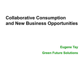 Collaborative Consumption
and New Business Opportunities




                          Eugene Tay
               Green Future Solutions
 