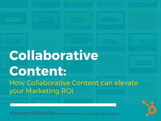 Collaborative
Content:
How Collaborative Content can elevate
your Marketing ROI
Kareem Mostafa Partner Marketing Consultant @ Hubspot
 